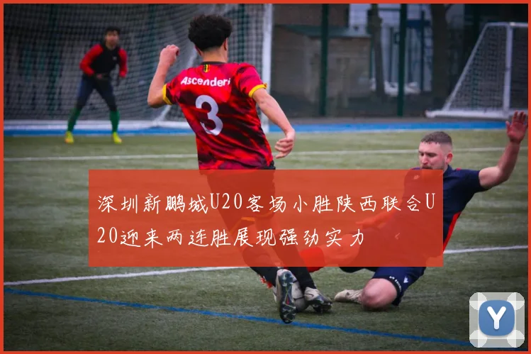 深圳新鹏城U20客场小胜陕西联合U20迎来两连胜展现强劲实力
