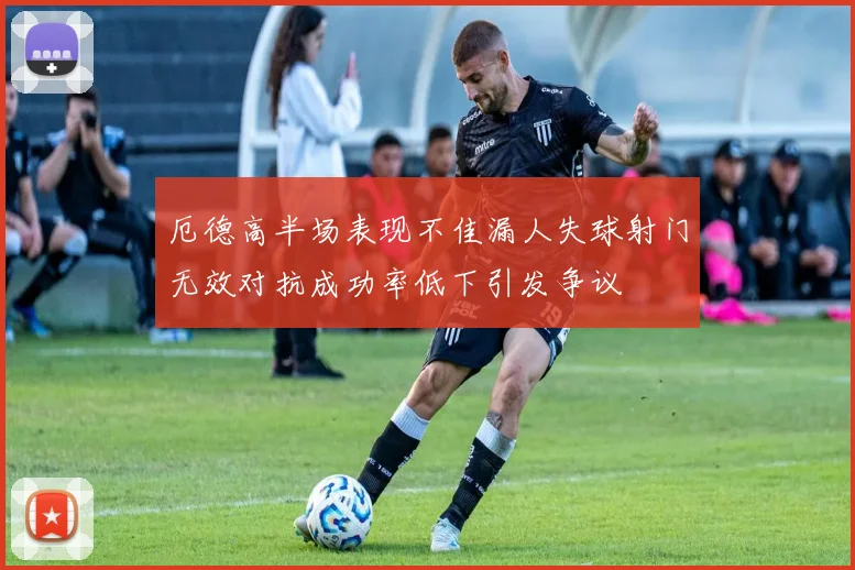 厄德高半场表现不佳漏人失球射门无效对抗成功率低下引发争议