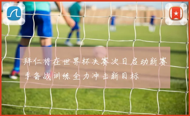 拜仁将在世界杯决赛次日启动新赛季备战训练全力冲击新目标