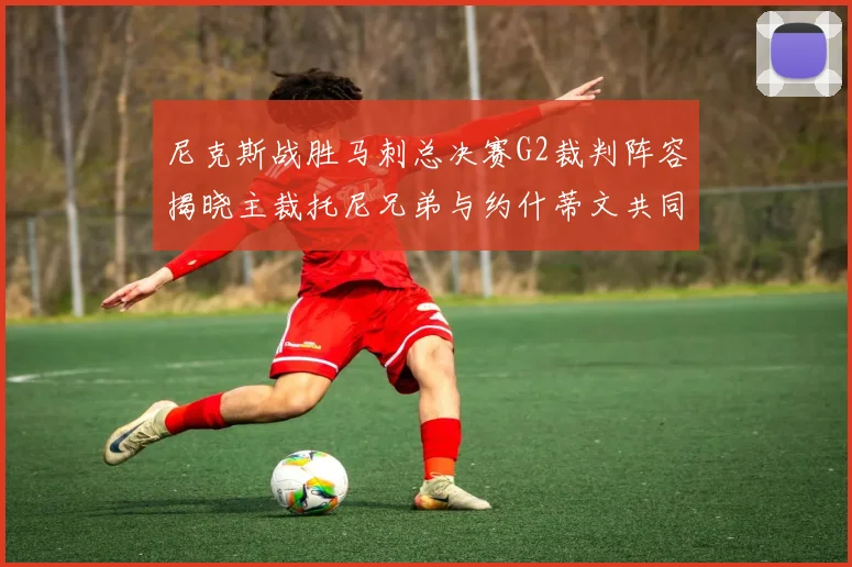 尼克斯战胜马刺总决赛G2裁判阵容揭晓主裁托尼兄弟与约什蒂文共同执法