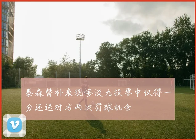 泰森替补表现惨淡九投零中仅得一分还送对方两次罚球机会