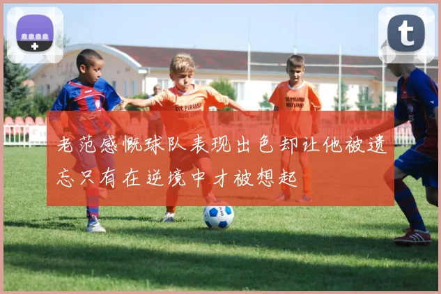 老范感慨球队表现出色却让他被遗忘只有在逆境中才被想起