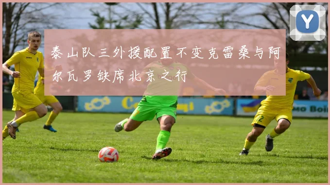 泰山队三外援配置不变克雷桑与阿尔瓦罗缺席北京之行