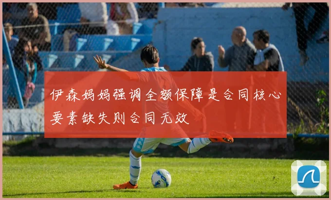 伊森妈妈强调全额保障是合同核心要素缺失则合同无效