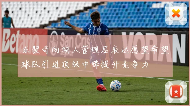 东契奇向湖人管理层表达愿望希望球队引进顶级中锋提升竞争力