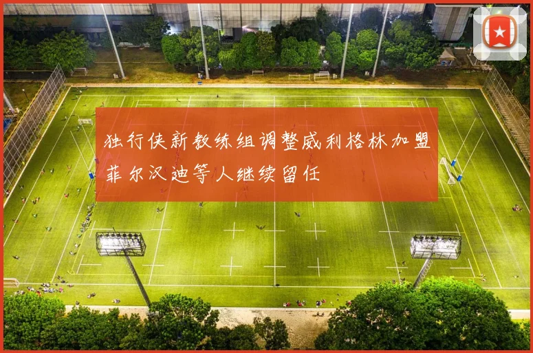 独行侠新教练组调整威利格林加盟菲尔汉迪等人继续留任
