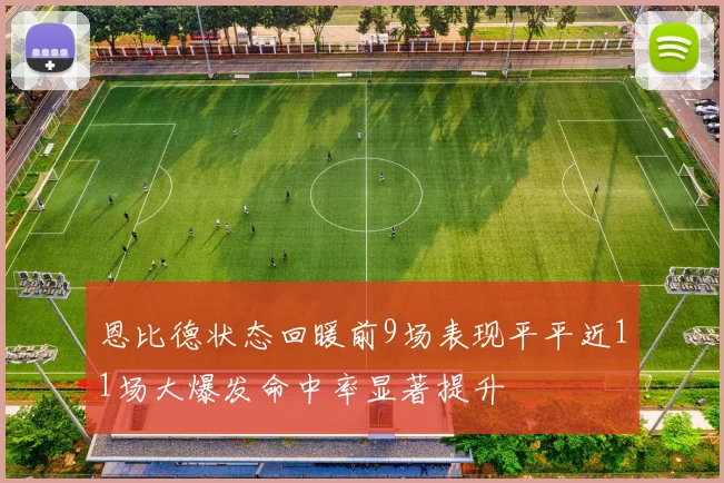 恩比德状态回暖前9场表现平平近11场大爆发命中率显著提升