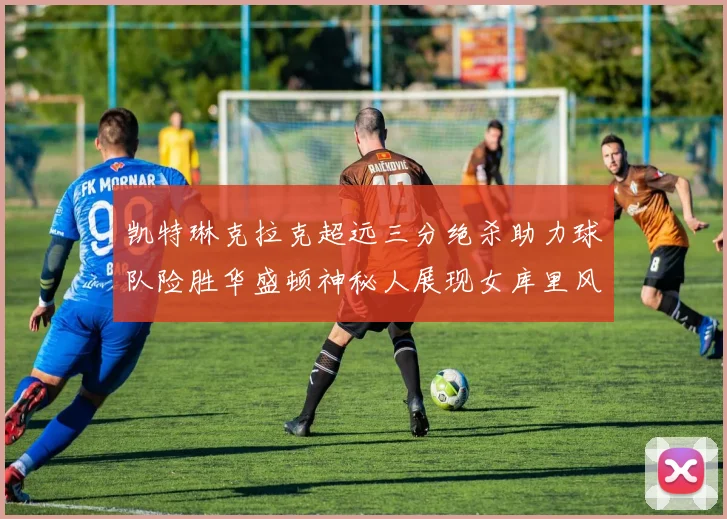 凯特琳克拉克超远三分绝杀助力球队险胜华盛顿神秘人展现女库里风采