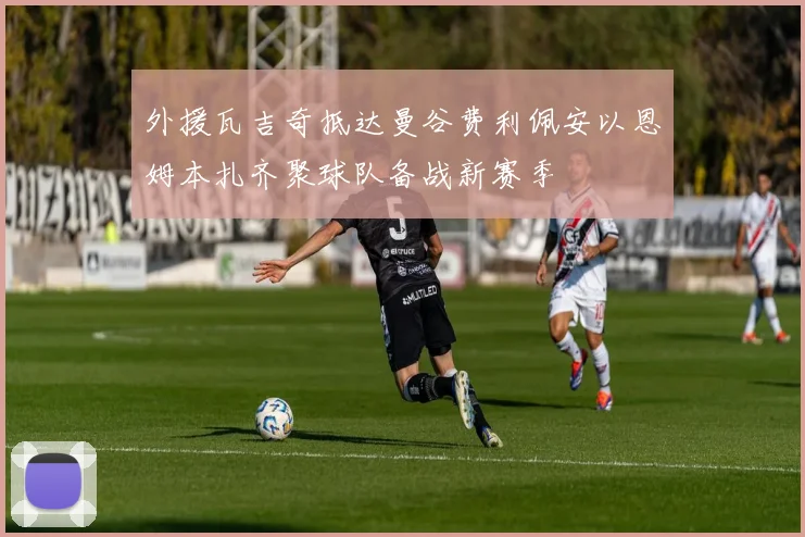 外援瓦吉奇抵达曼谷费利佩安以恩姆本扎齐聚球队备战新赛季