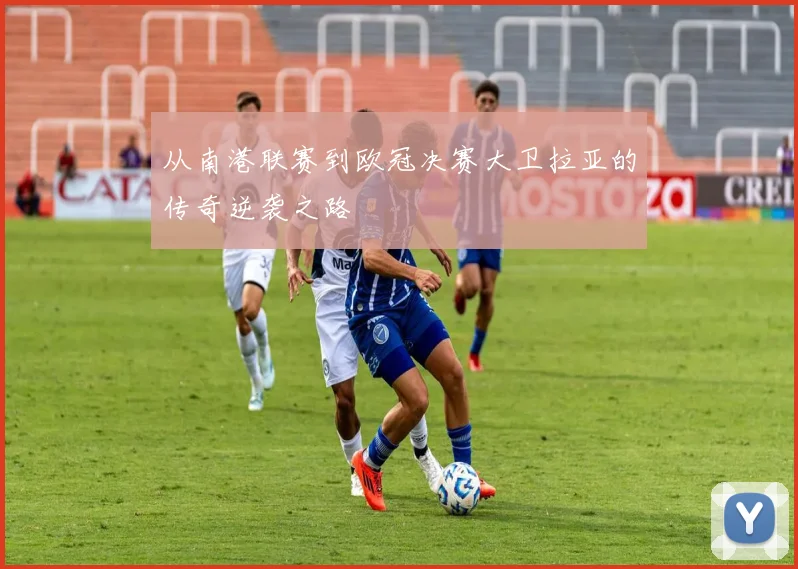 从南港联赛到欧冠决赛大卫拉亚的传奇逆袭之路