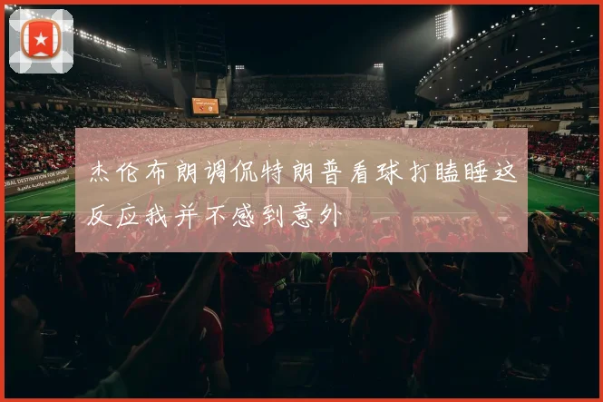 杰伦布朗调侃特朗普看球打瞌睡这反应我并不感到意外