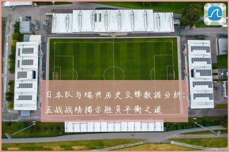 日本队与瑞典历史交锋数据分析：五战战绩揭示胜负平衡之道