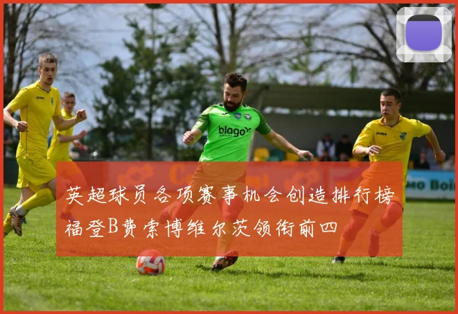 英超球员各项赛事机会创造排行榜福登B费索博维尔茨领衔前四