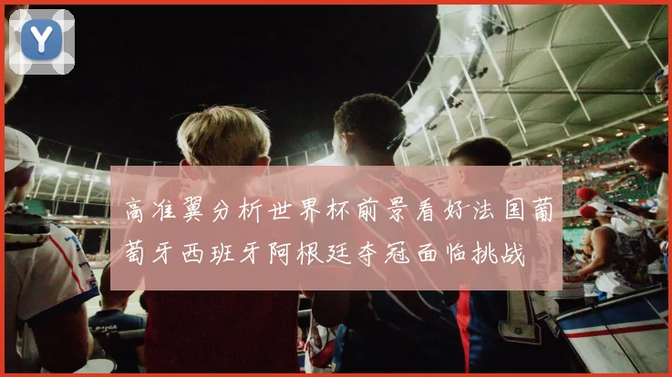 高准翼分析世界杯前景看好法国葡萄牙西班牙阿根廷夺冠面临挑战