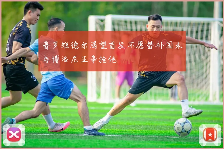 普罗维德尔渴望首发不愿替补国米与博洛尼亚争抢他