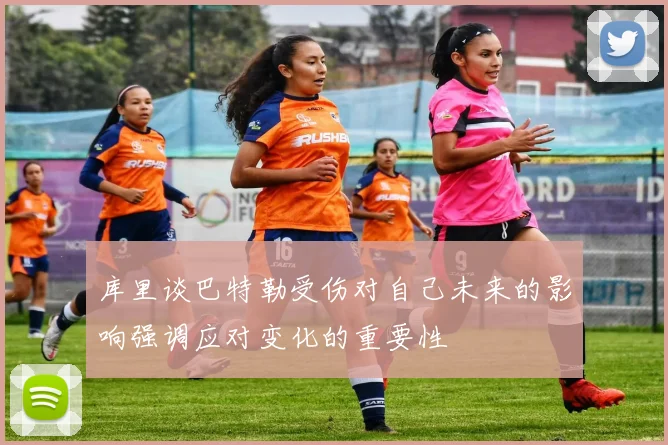 库里谈巴特勒受伤对自己未来的影响强调应对变化的重要性