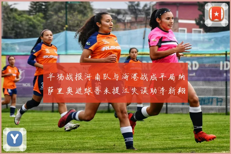半场战报河南队与海港战成平局纳萨里奥进球吾米提江失误助李新翔扳平