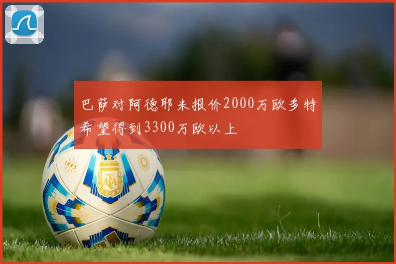 巴萨对阿德耶米报价2000万欧多特希望得到3300万欧以上