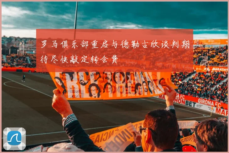 罗马俱乐部重启与德勒古欣谈判期待尽快敲定转会费