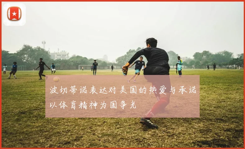 波切蒂诺表达对美国的热爱与承诺以体育精神为国争光