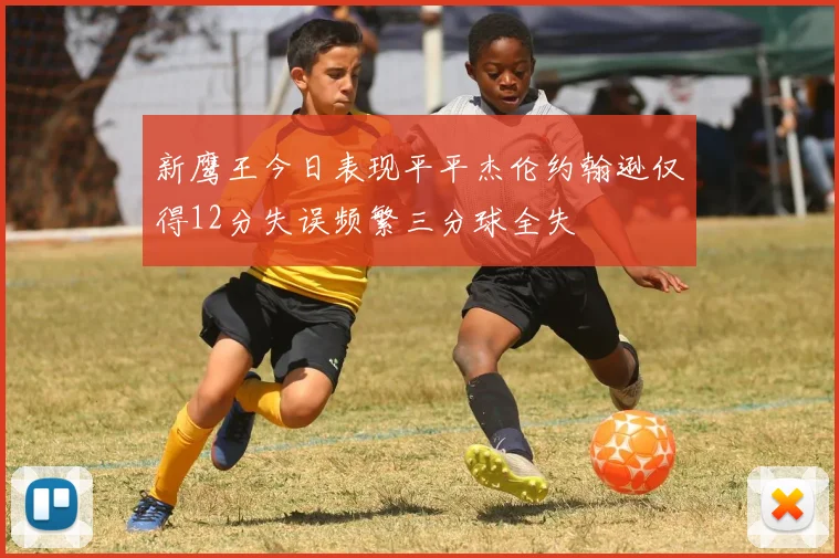 新鹰王今日表现平平杰伦约翰逊仅得12分失误频繁三分球全失