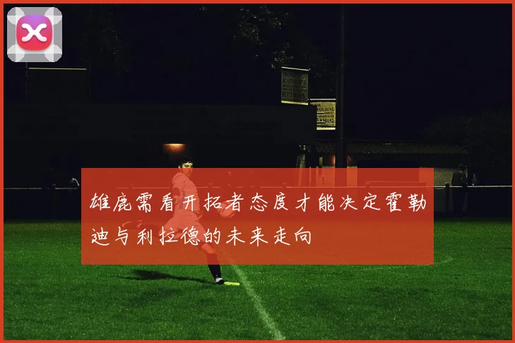 雄鹿需看开拓者态度才能决定霍勒迪与利拉德的未来走向