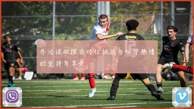 乔治谈双探花对位挑战与防守热情的坚持与享受