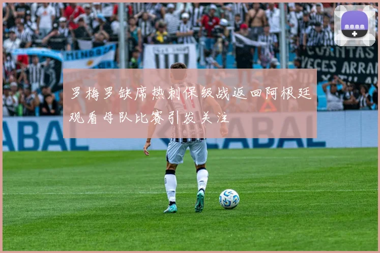 罗梅罗缺席热刺保级战返回阿根廷观看母队比赛引发关注