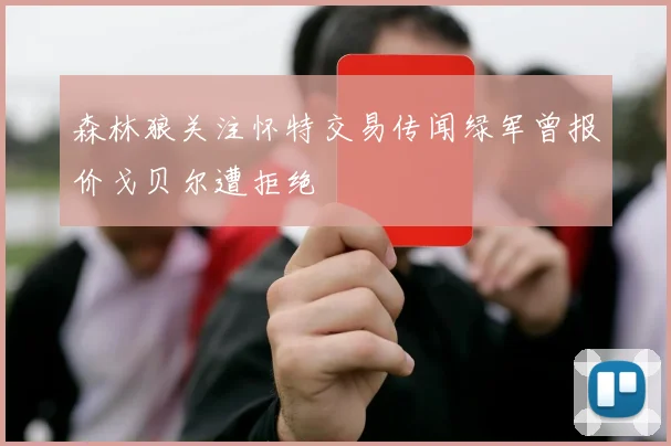 森林狼关注怀特交易传闻绿军曾报价戈贝尔遭拒绝