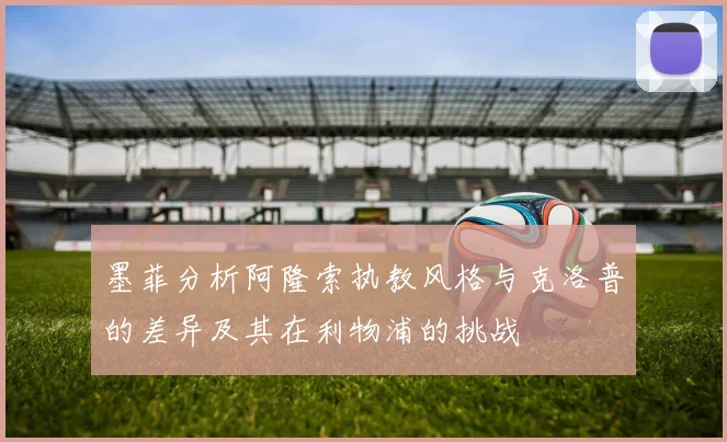 墨菲分析阿隆索执教风格与克洛普的差异及其在利物浦的挑战