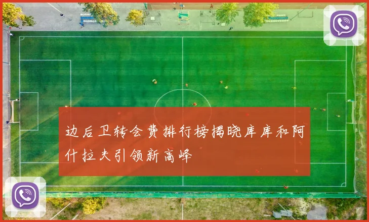边后卫转会费排行榜揭晓库库和阿什拉夫引领新高峰